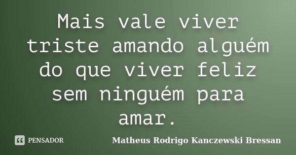 Mais vale viver triste amando alguém do que viver feliz sem ninguém para amar.... Frase de Matheus Rodrigo Kanczewski Bressan.