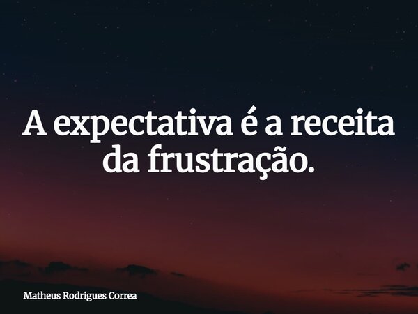 ⁠A expectativa é a receita da frustração.... Frase de Matheus Rodrigues Correa.