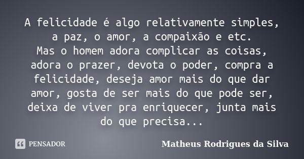 A felicidade é algo relativamente simples, a paz, o amor, a compaixão e etc. Mas o homem adora complicar as coisas, adora o prazer, devota o poder, compra a fel... Frase de matheus rodrigues da silva.