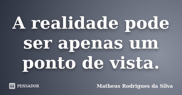 A realidade pode ser apenas um ponto de vista.... Frase de Matheus Rodrigues da Silva.