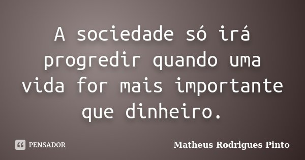A sociedade só irá progredir quando uma vida for mais importante que dinheiro.... Frase de Matheus Rodrigues Pinto.