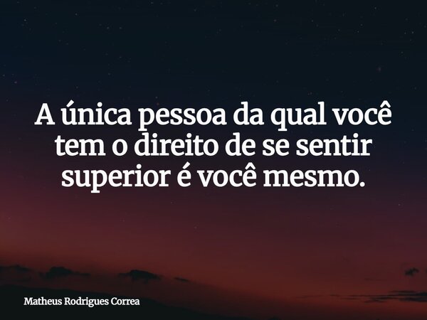 A única pessoa da qual você tem o direito de se sentir superior é você mesmo.... Frase de Matheus Rodrigues Correa.