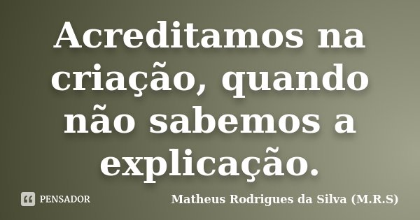 Acreditamos na criação, quando não sabemos a explicação.... Frase de Matheus Rodrigues da Silva (M.R.S).