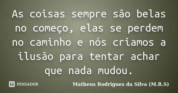 As coisas sempre são belas no começo, elas se perdem no caminho e nós criamos a ilusão para tentar achar que nada mudou.... Frase de Matheus Rodrigues da Silva (M.R.S).