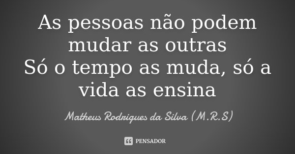 As pessoas não podem mudar as outras Só o tempo as muda, só a vida as ensina... Frase de Matheus Rodrigues da Silva (M.R.S).