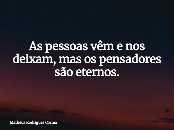 ⁠As pessoas vêm e nos deixam, mas os pensadores são eternos.... Frase de Matheus Rodrigues Correa.