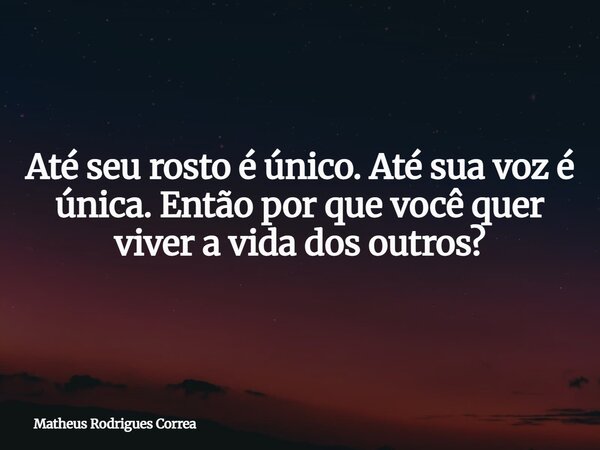 ⁠Até seu rosto é único. Até sua voz é única. Então por que você quer viver a vida dos outros?... Frase de Matheus Rodrigues Correa.