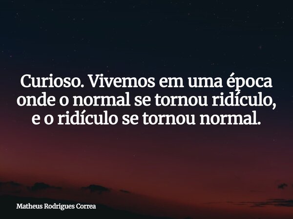 Curioso. Vivemos em uma época onde o normal se tornou ridículo, e o ridículo se tornou normal.... Frase de Matheus Rodrigues Correa.