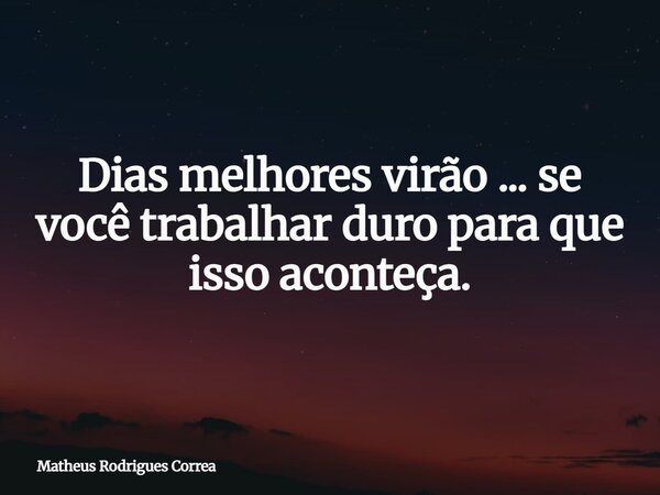 ⁠Dias melhores virão ... se você trabalhar duro para que isso aconteça.... Frase de Matheus Rodrigues Correa.