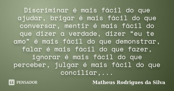 Discriminar é mais fácil do que ajudar, brigar é mais fácil do que conversar, mentir é mais fácil do que dizer a verdade, dizer “eu te amo” é mais fácil do que ... Frase de Matheus Rodrigues da Silva.