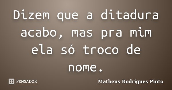 Dizem que a ditadura acabo, mas pra mim ela só troco de nome.... Frase de Matheus Rodrigues Pinto.