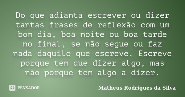 Do que adianta escrever ou dizer tantas frases de reflexão com um bom dia, boa noite ou boa tarde no final, se não segue ou faz nada daquilo que escreve. Escrev... Frase de Matheus Rodrigues da Silva.