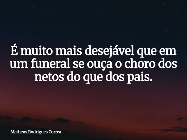 ⁠É muito mais desejável que em um funeral se ouça o choro dos netos do que dos pais.... Frase de Matheus Rodrigues Correa.