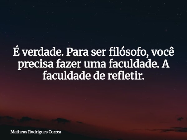 ⁠É verdade. Para ser filósofo, você precisa fazer uma faculdade. A faculdade de refletir.... Frase de Matheus Rodrigues Correa.