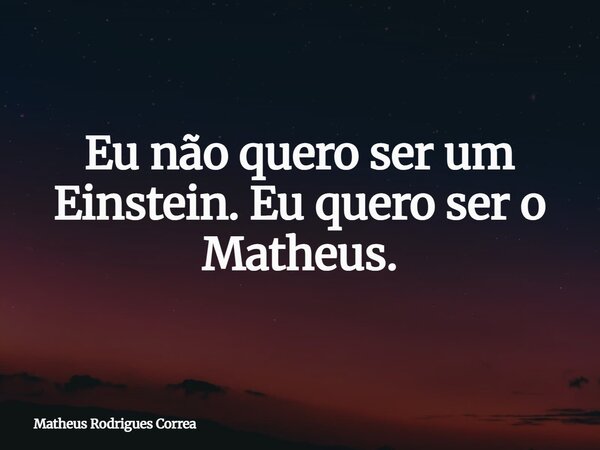 Eu não quero ser um Einstein. Eu quero ser o Matheus.⁠... Frase de Matheus Rodrigues Correa.