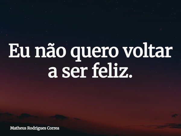 ⁠Eu não quero voltar a ser feliz.... Frase de Matheus Rodrigues Correa.