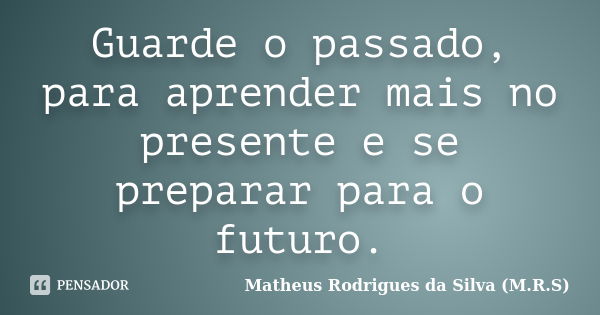 Guarde o passado, para aprender mais no presente e se preparar para o futuro.... Frase de Matheus Rodrigues da Silva (M.R.S).