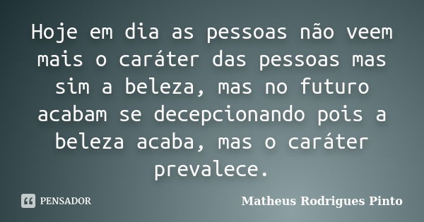 Hoje em dia as pessoas não veem mais o caráter das pessoas mas sim a beleza, mas no futuro acabam se decepcionando pois a beleza acaba, mas o caráter prevalece.... Frase de Matheus Rodrigues Pinto.