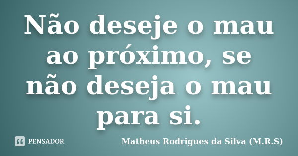 Não deseje o mau ao próximo, se não deseja o mau para si.... Frase de Matheus Rodrigues da Silva (M.R.S).