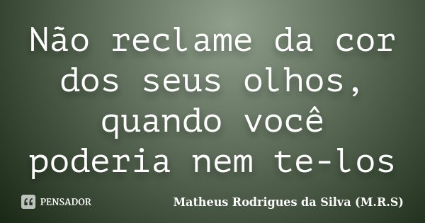 Não reclame da cor dos seus olhos, quando você poderia nem te-los... Frase de Matheus Rodrigues da Silva (M.R.S).