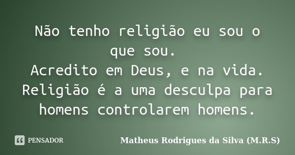 Não tenho religião eu sou o que sou. Acredito em Deus, e na vida. Religião é a uma desculpa para homens controlarem homens.... Frase de Matheus Rodrigues da Silva (M.R.S).