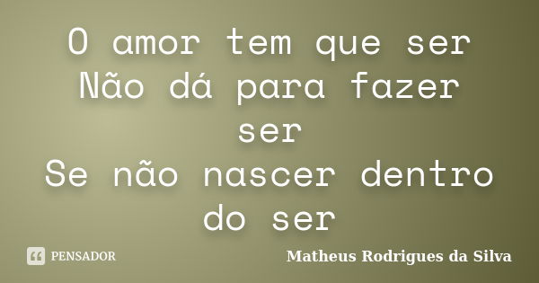 O amor tem que ser Não dá para fazer ser Se não nascer dentro do ser... Frase de matheus rodrigues da silva.