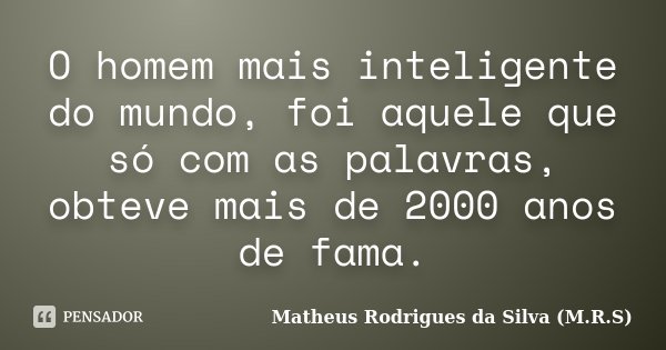 O homem mais inteligente do mundo, foi aquele que só com as palavras, obteve mais de 2000 anos de fama.... Frase de Matheus Rodrigues da Silva (M.R.S).