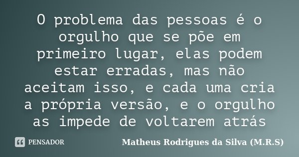 O problema das pessoas é o orgulho que se põe em primeiro lugar, elas podem estar erradas, mas não aceitam isso, e cada uma cria a própria versão, e o orgulho a... Frase de Matheus Rodrigues da Silva (M.R.S).