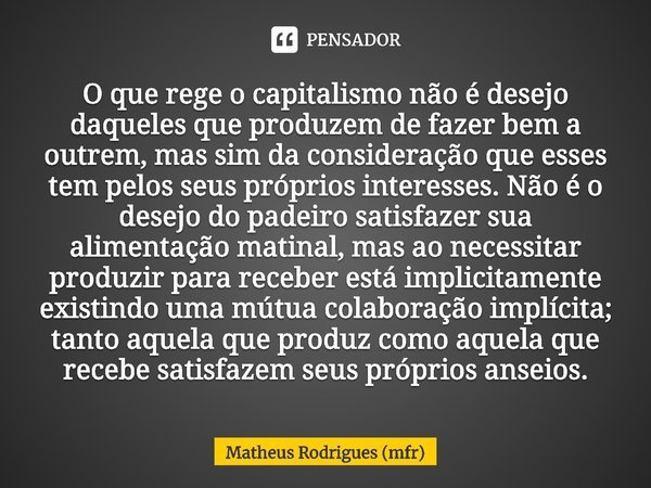 ⁠O que rege o capitalismo não é desejo daqueles que produzem de fazer bem a outrem, mas sim da consideração que esses tem pelos seus próprios interesses. Não é ... Frase de Matheus Rodrigues (mfr).