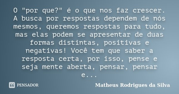 O "por que?" é o que nos faz crescer. A busca por respostas dependem de nós mesmos, queremos respostas para tudo, mas elas podem se apresentar de duas... Frase de Matheus Rodrigues da Silva.