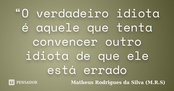 “O verdadeiro idiota é aquele que tenta convencer outro idiota de que ele está errado... Frase de Matheus Rodrigues da Silva (M.R.S).