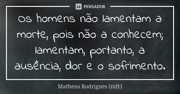 Os homens não lamentam a morte, pois não a conhecem; lamentam, portanto, a ausência, dor e o sofrimento.... Frase de Matheus Rodrigues (mfr).