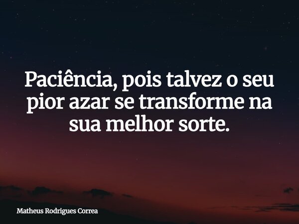 Paciência, pois talvez o seu pior azar se transforme na sua melhor sorte.⁠... Frase de Matheus Rodrigues Correa.