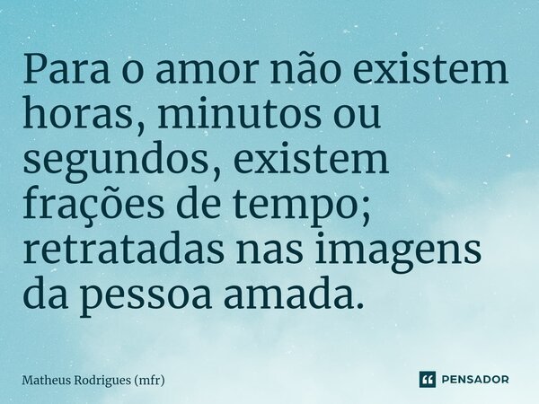 Para o amor não existem horas, minutos ou segundos, existem frações de tempo; retratadas nas imagens da pessoa amada.⁠... Frase de Matheus Rodrigues (mfr).