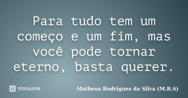 Para tudo tem um começo e um fim, mas você pode tornar eterno, basta querer.... Frase de Matheus Rodrigues da Silva (M.R.S).