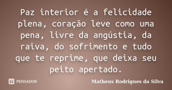 Paz interior é a felicidade plena, coração leve como uma pena, livre da angústia, da raiva, do sofrimento e tudo que te reprime, que deixa seu peito apertado.... Frase de Matheus Rodrigues da Silva.
