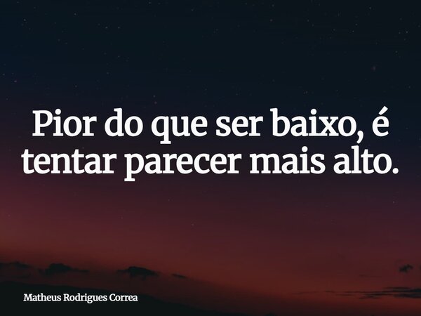 ⁠Pior do que ser baixo, é tentar parecer mais alto.... Frase de Matheus Rodrigues Correa.