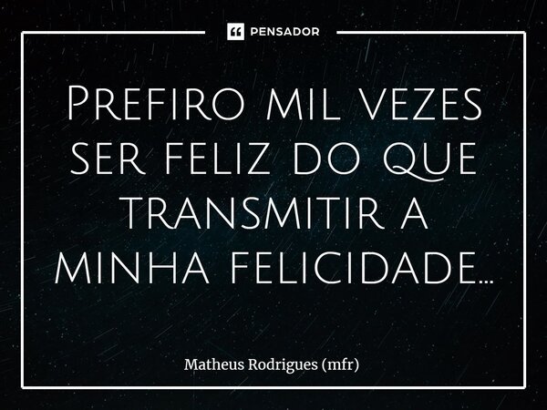 ⁠Prefiro mil vezes ser feliz do que transmitir a minha felicidade...... Frase de Matheus Rodrigues (mfr).