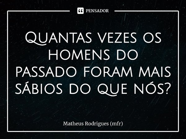 ⁠Quantas vezes os homens do passado foram mais sábios do que nós?... Frase de Matheus Rodrigues (mfr).
