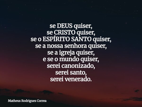 ⁠se DEUS quiser, se CRISTO quiser, se o ESPÍRITO SANTO quiser, se a nossa senhora quiser, se a igreja quiser, e se o mundo quiser, serei canonizado, serei santo... Frase de Matheus Rodrigues Correa.