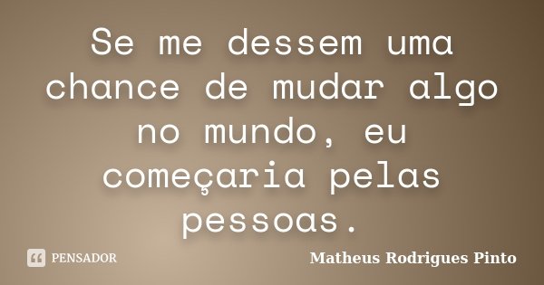 Se me dessem uma chance de mudar algo no mundo, eu começaria pelas pessoas.... Frase de Matheus Rodrigues Pinto.
