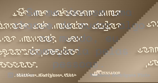 Se me dessem uma chance de mudar algo no mundo, eu começaria pelas pessoas.... Frase de Matheus Rodrigues Pinto.