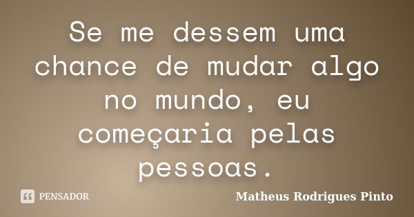 Se me dessem uma chance de mudar algo no mundo, eu começaria pelas pessoas.... Frase de Matheus Rodrigues Pinto.