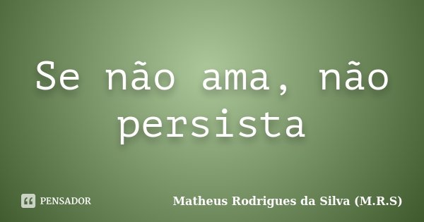 Se não ama, não persista... Frase de Matheus Rodrigues da Silva (M.R.S).