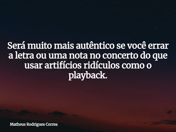 ⁠Será muito mais autêntico se você errar a letra ou uma nota no concerto do que usar artifícios ridículos como o playback.... Frase de Matheus Rodrigues Correa.