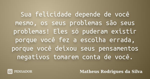 Sua felicidade depende de você mesmo, os seus problemas são seus problemas! Eles só puderam existir porque você fez a escolha errada, porque você deixou seus pe... Frase de Matheus Rodrigues da Silva.