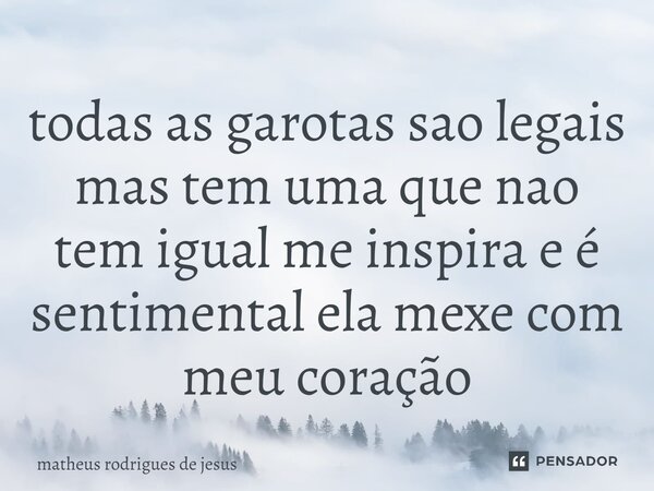 ⁠todas as garotas sao legais mas tem uma que nao tem igual me inspira e é sentimental ela mexe com meu coração... Frase de matheus rodrigues de jesus.