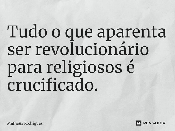 ⁠Tudo o que aparenta ser revolucionário para religiosos é crucificado.... Frase de Matheus Rodrigues.