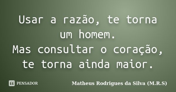 Usar a razão, te torna um homem. Mas consultar o coração, te torna ainda maior.... Frase de Matheus Rodrigues da Silva (M.R.S).