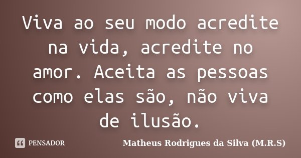 Viva ao seu modo acredite na vida, acredite no amor. Aceita as pessoas como elas são, não viva de ilusão.... Frase de Matheus Rodrigues da Silva (M.R.S).